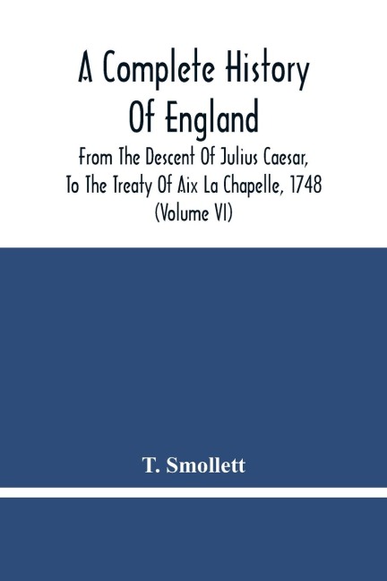 A Complete History Of England: From The Descent Of Julius Caesar, To The Treaty Of Aix La Chapelle, 1748. Containing The Transactions Of One Thousand Eight Hundred And Three Years (Volume Vi)