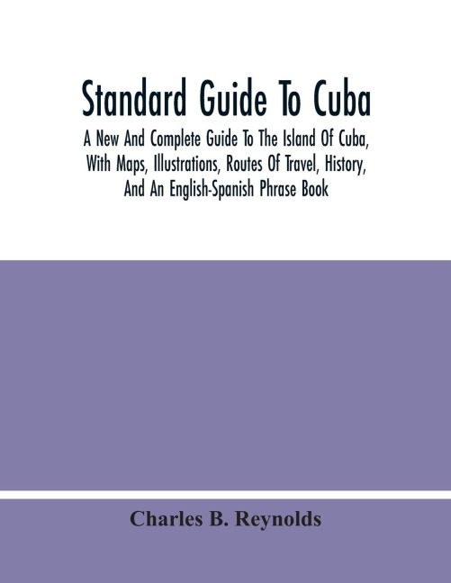 Standard Guide To Cuba: A New And Complete Guide To The Island Of Cuba, With Maps, Illustrations, Routes Of Travel, History, And An English-Spanish Phrase Book