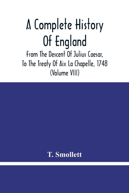 A Complete History Of England: From The Descent Of Julius Caesar, To The Treaty Of Aix La Chapelle, 1748. Containing The Transactions Of One Thousand Eight Hundred And Three Years (Volume Viii)