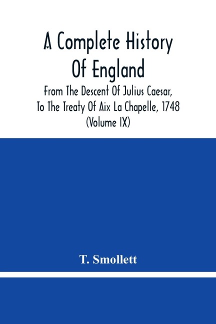 A Complete History Of England: From The Descent Of Julius Caesar, To The Treaty Of Aix La Chapelle, 1748. Containing The Transactions Of One Thousand Eight Hundred And Three Years (Volume Ix)