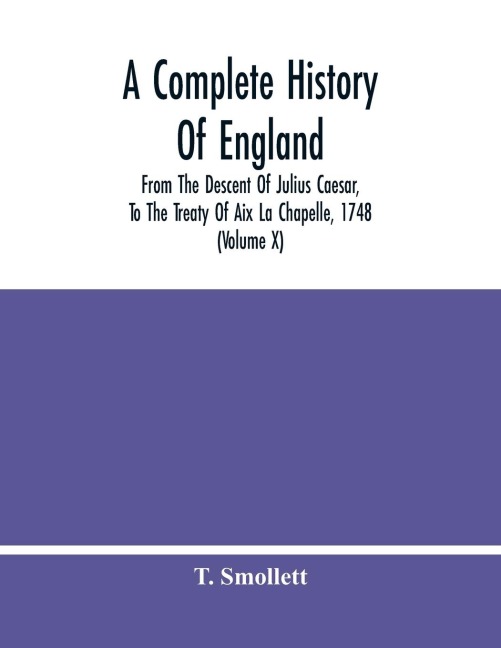 A Complete History Of England: From The Descent Of Julius Caesar, To The Treaty Of Aix La Chapelle, 1748. Containing The Transactions Of One Thousand Eight Hundred And Three Years (Volume X)