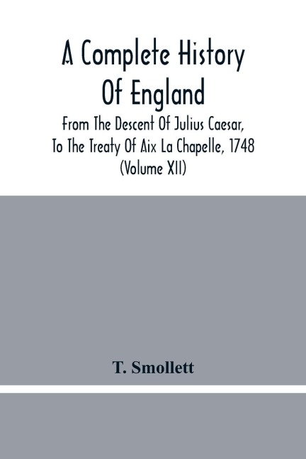 A Complete History Of England: From The Descent Of Julius Caesar, To The Treaty Of Aix La Chapelle, 1748. Containing The Transactions Of One Thousand Eight Hundred And Three Years (Volume Xii)