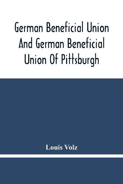 German Beneficial Union And German Beneficial Union Of Pittsburgh: Concise Compilation Of The History Of The First Twenty-Five Years Of Its Existence ; The Workers Of The Union And Their Success