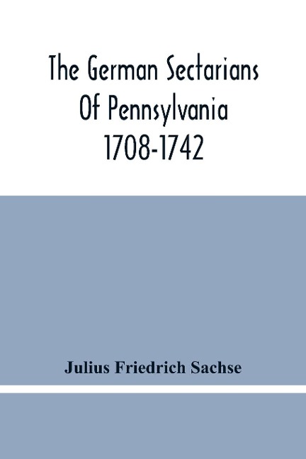 The German Sectarians Of Pennsylvania 1708-1742: A Critical And Legendary History Of The Ephrata Cloister And The Dunkers