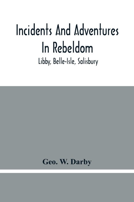 Incidents And Adventures In Rebeldom: Libby, Belle-Isle, Salisbury