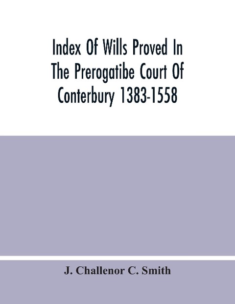 Index Of Wills Proved In The Prerogatibe Court Of Conterbury 1383-1558 And Now Preserved In The Principal Probate Registry Somerset House, London