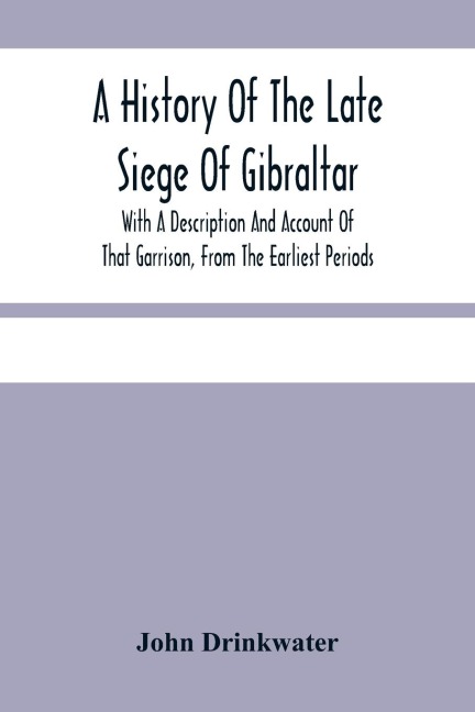 A History Of The Late Siege Of Gibraltar.: With A Description And Account Of That Garrison, From The Earliest Periods