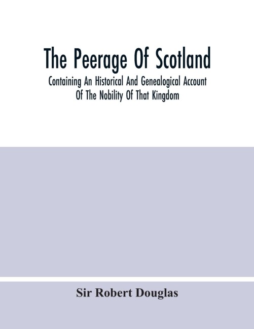 The Peerage Of Scotland; Containing An Historical And Genealogical Account Of The Nobility Of That Kingdom, From Their Origin To The Present Generation: Collected From The Public Records, And Ancient Chartularies Of This Nation, The Charters, And Other Wr