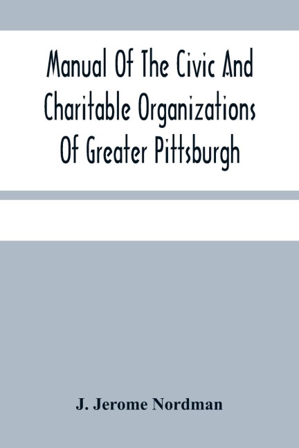Manual Of The Civic And Charitable Organizations Of Greater Pittsburgh: And Of The Higher Educational Institutions, With A Brief Review Of Mayor GuthrieS Administration 1908