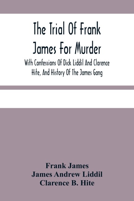 The Trial Of Frank James For Murder. With Confessions Of Dick Liddil And Clarence Hite, And History Of The James Gang