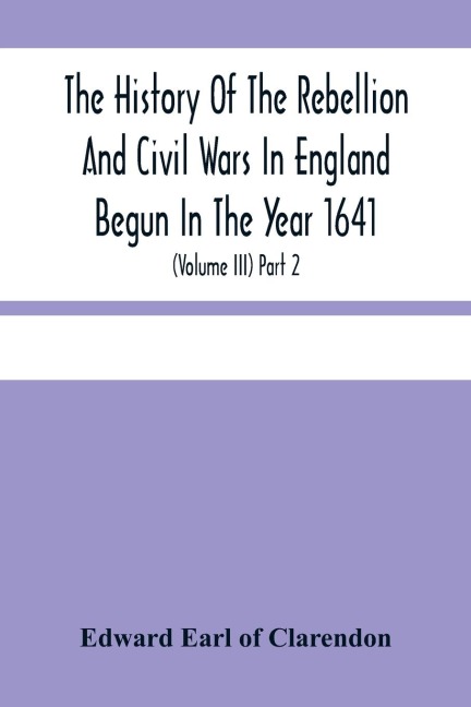 The History Of The Rebellion And Civil Wars In England Begun In The Year 1641: With The Precedent Passages, And Actions, That Contributed Thereunto, And The Happy End, And Conclusion Thereof By The King'S Blessed Restoration And Return, Upon The 29Th Of