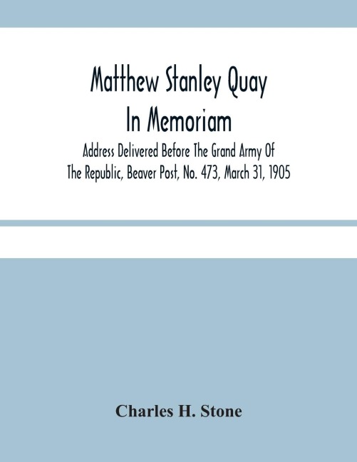 Matthew Stanley Quay: In Memoriam : Address Delivered Before The Grand Army Of The Republic, Beaver Post, No. 473, March 31, 1905