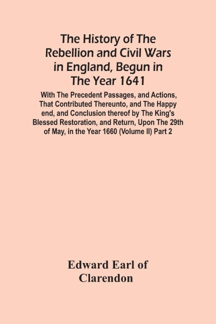 The History Of The Rebellion And Civil Wars In England, Begun In The Year 1641: With The Precedent Passages, And Actions, That Contributed Thereunto, And The Happy End, And Conclusion Thereof By The KingS Blessed Restoration, And Return, Upon The 29Th O