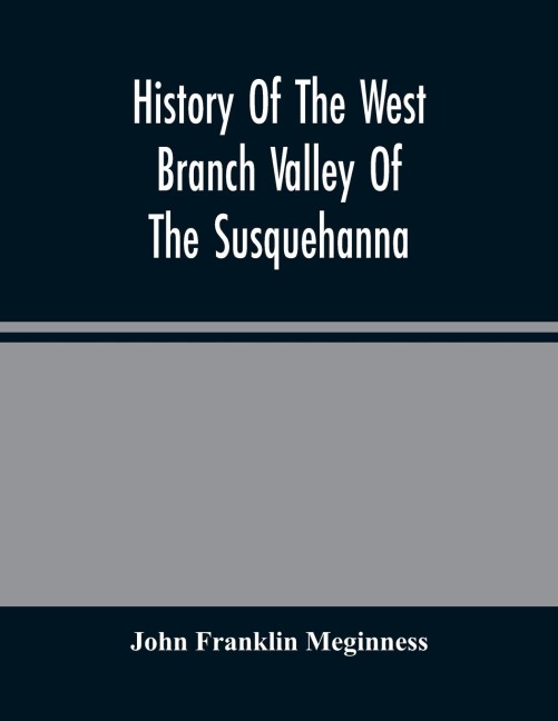 History Of The West Branch Valley Of The Susquehanna: Its First Settlement, Privations Endured By The Early Pioneers, Indian Wars, Predatory Incusions, Abductions And Massacres, Together With An Account Of The Fair Play System, And The Trying Scenes Of T