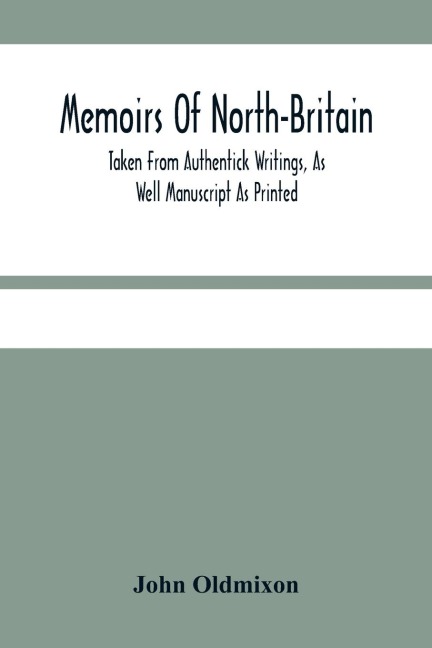Memoirs Of North-Britain, Taken From Authentick Writings, As Well Manuscript As Printed. In Which It Is ProvD, That The Scots Nation Have Always Been Zealous In The Defence Of The Protestant Religion And Liberty