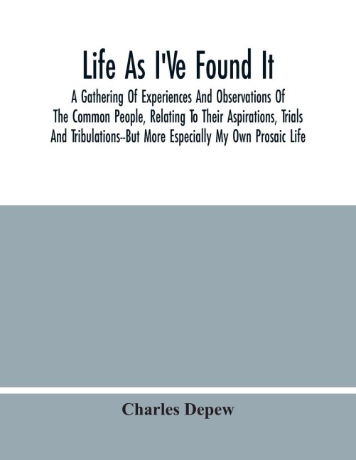 Life As IVe Found It: A Gathering Of Experiences And Observations Of The Common People, Relating To Their Aspirations, Trials And Tribulations--But More Especially My Own Prosaic Life