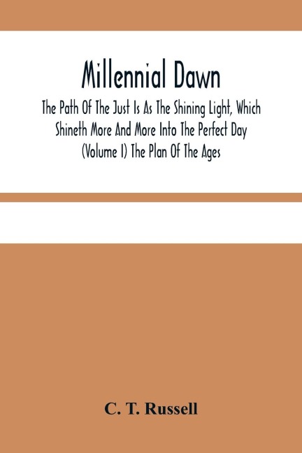Millennial Dawn; The Path Of The Just Is As The Shining Light, Which Shineth More And More Into The Perfect Day (Volume I) The Plan Of The Ages