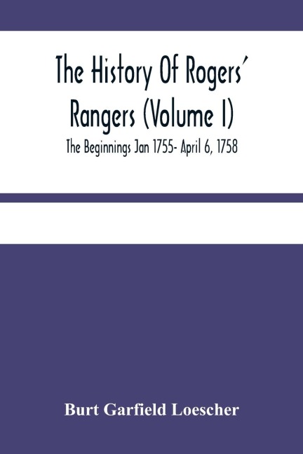 The History Of Rogers Rangers (Volume I); The Beginnings Jan 1755- April 6, 1758