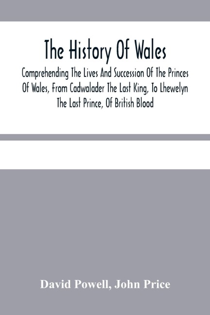 The History Of Wales.: Comprehending The Lives And Succession Of The Princes Of Wales, From Cadwalader The Last King, To Lhewelyn The Last Prince, Of British Blood. : With A Short Account Of The Affairs Of Wales, Under The Kings Of England.