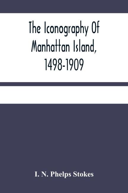 The Iconography Of Manhattan Island, 1498-1909: Compiled From Original Sources And Illustrated By Photo-Intaglio Reproductions Of Important Maps, Plans, Views, And Documents In Public And Private Collections