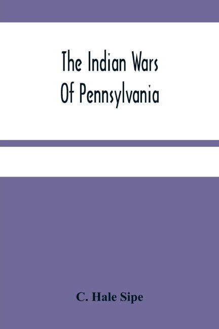 The Indian Wars Of Pennsylvania: An Account Of The Indian Events, In Pennsylvania, Of The French And Indian War, PontiacS War, Lord DunmoreS War, The Revolutionary War, And The Indian Uprising From 1789 To 1795 ; Tragedies Of The Pennsylvania Frontier