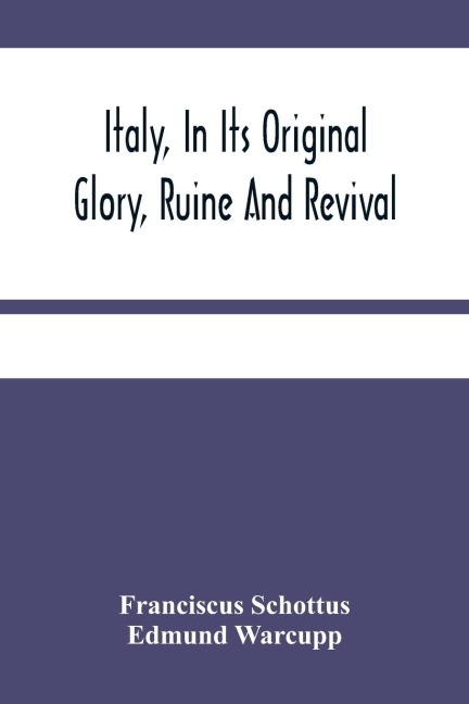 Italy, In Its Original Glory, Ruine And Revival: Being An Exact Survey Of The Whole Geography, And History Of That Famous Country : With The Adjacent Islands Of Sicily, Malta, &C. : And Whatever Is Remarkable In Rome (The Mistress Of The World) And All T