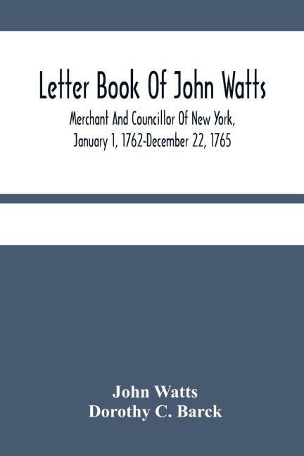 Letter Book Of John Watts: Merchant And Councillor Of New York, January 1, 1762-December 22, 1765