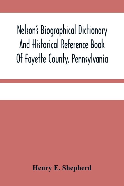 Nelson'S Biographical Dictionary And Historical Reference Book Of Fayette County, Pennsylvania: Containing A Condensed History Of Pennsylvania, Of Fayette County, And The Boroughs And Townships Of The County :Also, Portraits And Biographies Of The Govern