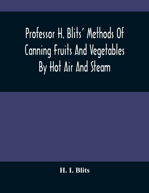 Professor H. Blits Methods Of Canning Fruits And Vegetables By Hot Air And Steam, And Berries By The Compounding Of Syrups, And The Crystallizing And Candying Of Fruits, Etc.: With New Edition And Supplement