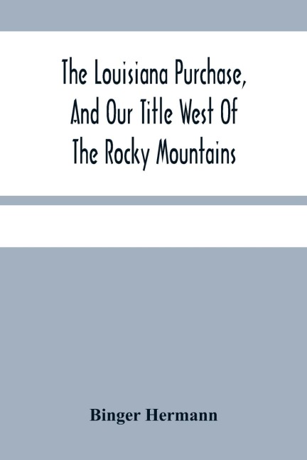 The Louisiana Purchase, And Our Title West Of The Rocky Mountains: With A Review Of Annexation By The United States