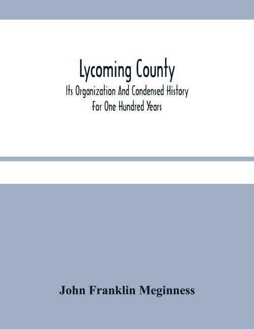 Lycoming County: Its Organization And Condensed History For One Hundred Years