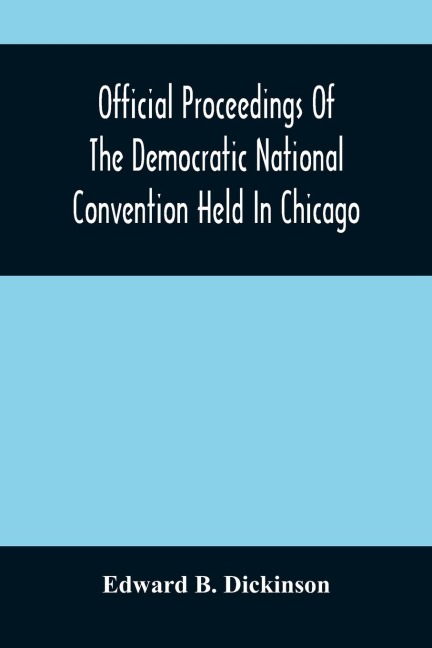 Official Proceedings Of The Democratic National Convention Held In Chicago, Ill., July 7Th, 8Th, 9Th, 10Th And 11Th, 1896; Containing Also, The Preliminary Proceedings Of The Democratic National Committee. Etc. With An Appendix Containing The Proceeding O