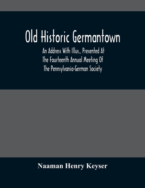 Old Historic Germantown; An Address With Illus., Presented At The Fourteenth Annual Meeting Of The Pennsylvania-German Society