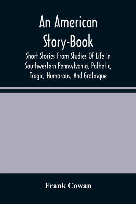 An American Story-Book. Short Stories From Studies Of Life In Southwestern Pennsylvania, Pathetic, Tragic, Humorous, And Grotesque