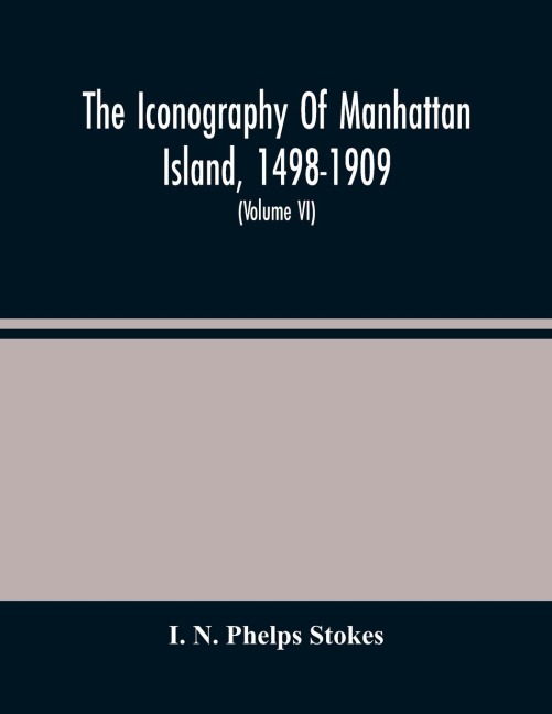 The Iconography Of Manhattan Island, 1498-1909: Compiled From Original Sources And Illustrated By Photo-Intaglio Reproductions Of Important Maps, Plans, Views, And Documents In Public And Private Collections (Volume Vi)