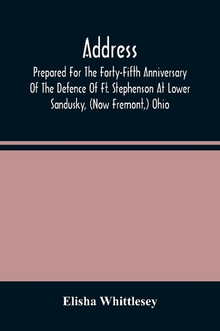 Address, Prepared For The Forty-Fifth Anniversary Of The Defence Of Ft. Stephenson At Lower Sandusky, (Now Fremont, ) Ohio