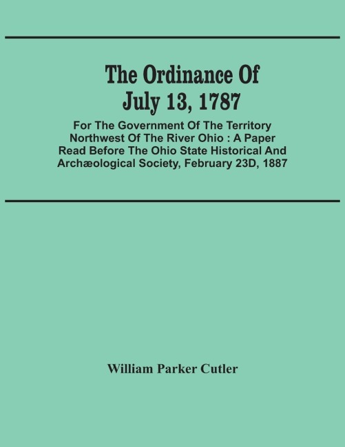The Ordinance Of July 13, 1787: For The Government Of The Territory Northwest Of The River Ohio : A Paper Read Before The Ohio State Historical And Archæological Society, February 23D, 1887