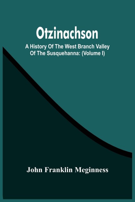Otzinachson: A History Of The West Branch Valley Of The Susquehanna: Its First Settlement, Privations Endured By The Early Pioneers, Indian Wars, Predatory Incursions, Abductions And Massacres, Together With An Account Of The Fair Play System; And The Tr