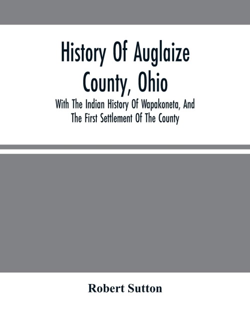History Of Auglaize County, Ohio: With The Indian History Of Wapakoneta, And The First Settlement Of The County