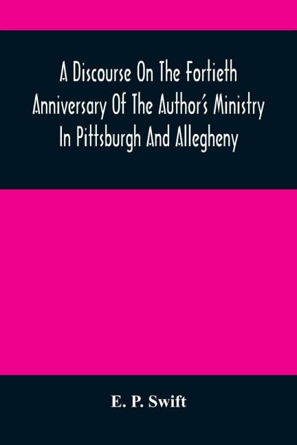 A Discourse On The Fortieth Anniversary Of The AuthorS Ministry In Pittsburgh And Allegheny: Delivered In The First Presbyterian Church, Allegheny City, At The Morning And The Evening Services, Sabbath, November 6, 1859