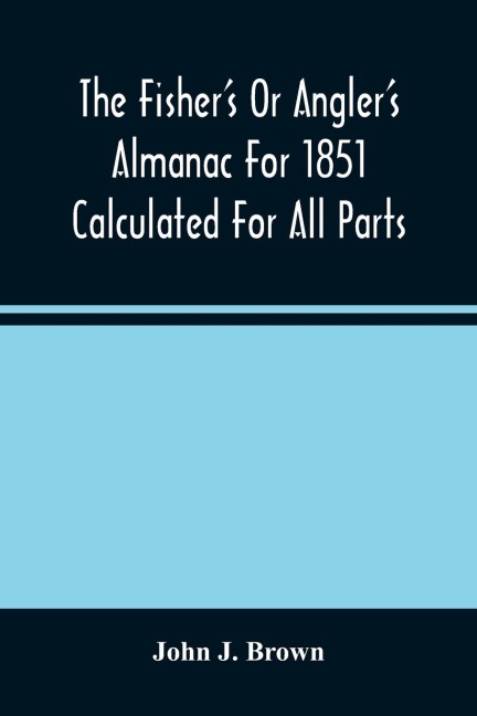 The Fisher'S Or Angler'S Almanac For 1851 Calculated For All Parts Of The United States Containing, Besides The Usual Information Maxims And Hints For Anglers In Prose And Verse &C. &C. Beautifully Illustrated