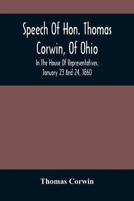 Speech Of Hon. Thomas Corwin, Of Ohio: In The House Of Representatives, January 23 And 24, 1860