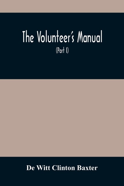 The Volunteer'S Manual: Containing Full Instructions For The Recruit, In The Schools Of The Soldier And Squad, With One Hundred Illustrations Of The Different Positions In The Facings And Manual Of Arms And The Loadings And Firings, Arranged According To