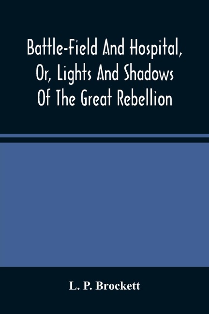 Battle-Field And Hospital, Or, Lights And Shadows Of The Great Rebellion: Including Thrilling Adventures, Daring Deeds, Heroic Exploits, And Wonderful Escapes Of Spies And Scouts, Together With The Songs, Ballads Anecdotes, And Humorous Incidents Of The
