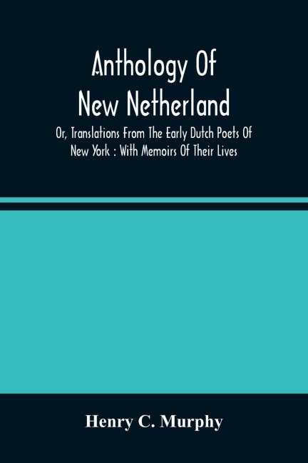Anthology Of New Netherland, Or, Translations From The Early Dutch Poets Of New York: With Memoirs Of Their Lives