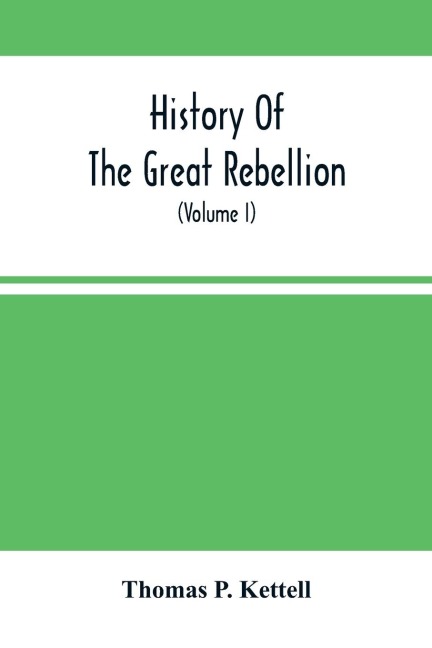 History Of The Great Rebellion: From Its Commencement To Its Close, Giving An Account Of Its Origin, The Secession Of The Southern States, And The Formation Of The Confederate Government, The Concentration Of The Military And Financial Resources Of The F