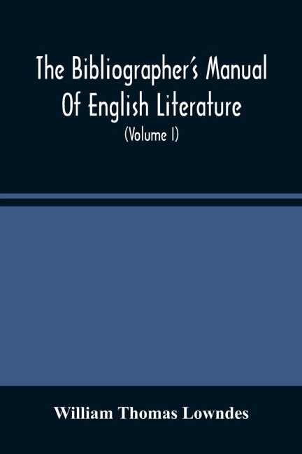 The BibliographerS Manual Of English Literature: Containing An Account Of Rare, Curious, And Useful Books, Published In Or Relating To Great Britain And Ireland, From The Invention Of Printing ; With Bibliographical And Critical Notices, Collations Of T