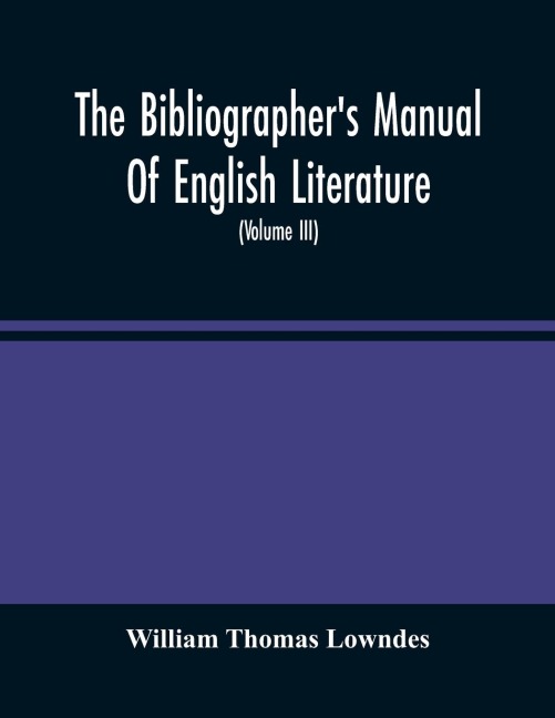 The Bibliographer'S Manual Of English Literature: Containing An Account Of Rare, Curious, And Useful Books, Published In Or Relating To Great Britain And Ireland, From The Invention Of Printing ; With Bibliographical And Critical Notices, Collations Of T