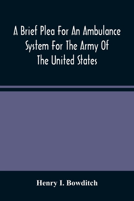 A Brief Plea For An Ambulance System For The Army Of The United States, As Drawn From The Extra Sufferings Of The Late Lieut. Bowditch And A Wounded Comrade