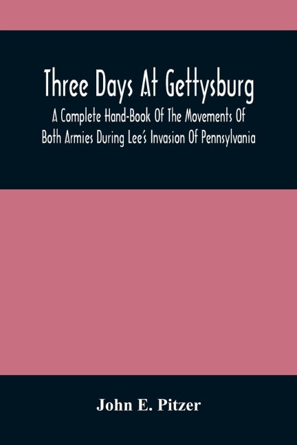 Three Days At Gettysburg: A Complete Hand-Book Of The Movements Of Both Armies During LeeS Invasion Of Pennsylvania, And His Return To Virginia : The Three Days Battle At Gettysburg, July 1St, 2Nd And 3Rd, 1863 ; And A Guide To The Position Of Each Fede